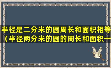 半径是二分米的圆周长和面积相等（半径两分米的圆的周长和面积一样大对不对）