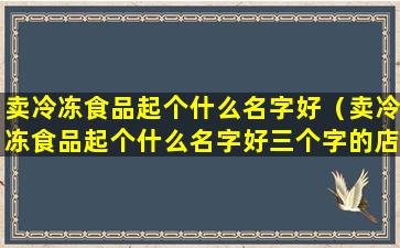 卖冷冻食品起个什么名字好（卖冷冻食品起个什么名字好三个字的店名）