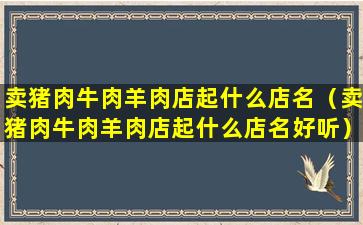 卖猪肉牛肉羊肉店起什么店名（卖猪肉牛肉羊肉店起什么店名好听）