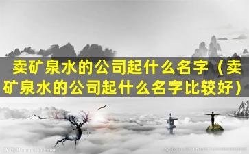 卖矿泉水的公司起什么名字（卖矿泉水的公司起什么名字比较好）