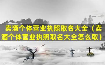 卖酒个体营业执照取名大全（卖酒个体营业执照取名大全怎么取）