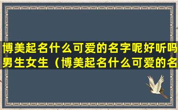 博美起名什么可爱的名字呢好听吗男生女生（博美起名什么可爱的名字呢好听吗男生女生两个字）