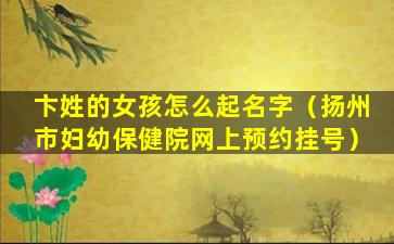 卞姓的女孩怎么起名字（扬州市妇幼保健院网上预约挂号）