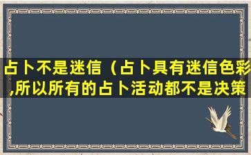 占卜不是迷信（占卜具有迷信色彩,所以所有的占卜活动都不是决策活动）