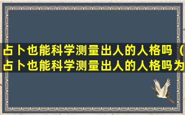 占卜也能科学测量出人的人格吗（占卜也能科学测量出人的人格吗为什么）