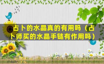 占卜的水晶真的有用吗（占卜师买的水晶手链有作用吗）