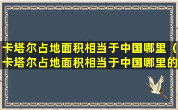 卡塔尔占地面积相当于中国哪里（卡塔尔占地面积相当于中国哪里的面积）