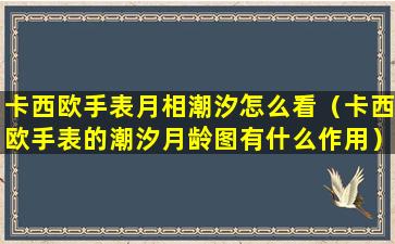 卡西欧手表月相潮汐怎么看（卡西欧手表的潮汐月龄图有什么作用）