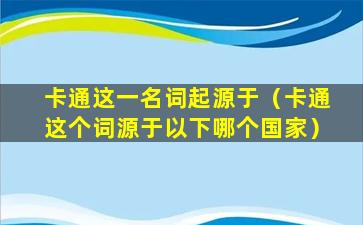 卡通这一名词起源于（卡通这个词源于以下哪个国家）