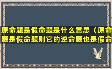 原命题是假命题是什么意思（原命题是假命题则它的逆命题也是假命题）