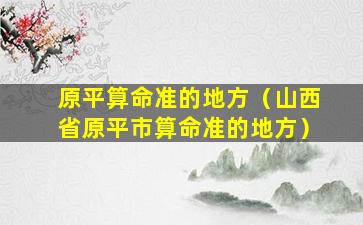 原平算命准的地方（山西省原平市算命准的地方）