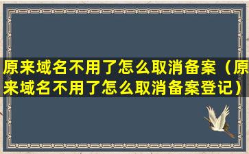 原来域名不用了怎么取消备案（原来域名不用了怎么取消备案登记）