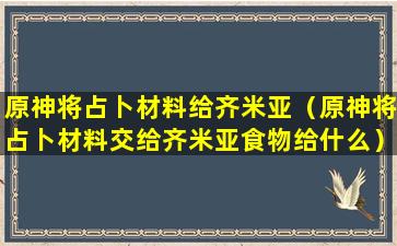 原神将占卜材料给齐米亚（原神将占卜材料交给齐米亚食物给什么）