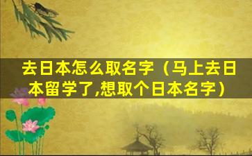 去日本怎么取名字（马上去日本留学了,想取个日本名字）