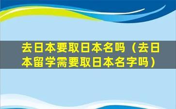 去日本要取日本名吗（去日本留学需要取日本名字吗）