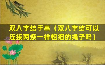 双八字结手串（双八字结可以连接两条一样粗细的绳子吗）