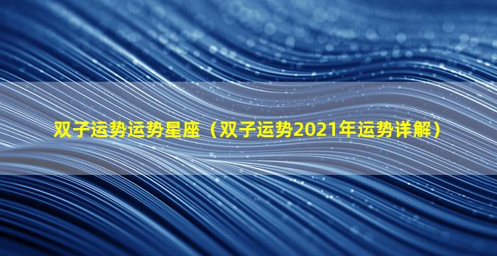 双子运势运势星座（双子运势2021年运势详解）