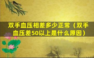 双手血压相差多少正常（双手血压差50以上是什么原因）