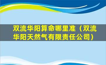 双流华阳算命哪里准（双流华阳天然气有限责任公司）