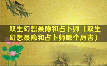 双生幻想聂隐和占卜师（双生幻想聂隐和占卜师哪个厉害）