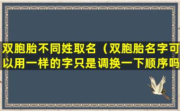 双胞胎不同姓取名（双胞胎名字可以用一样的字只是调换一下顺序吗）