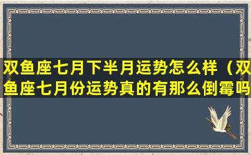 双鱼座七月下半月运势怎么样（双鱼座七月份运势真的有那么倒霉吗）