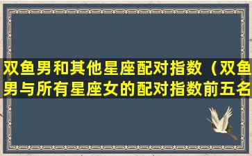 双鱼男和其他星座配对指数（双鱼男与所有星座女的配对指数前五名）