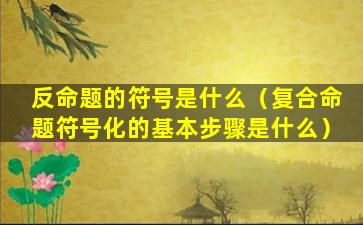 反命题的符号是什么（复合命题符号化的基本步骤是什么）