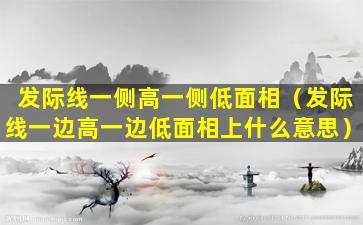 发际线一侧高一侧低面相（发际线一边高一边低面相上什么意思）