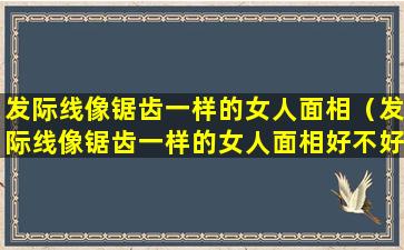 发际线像锯齿一样的女人面相（发际线像锯齿一样的女人面相好不好）