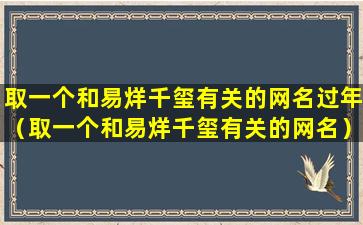 取一个和易烊千玺有关的网名过年（取一个和易烊千玺有关的网名）