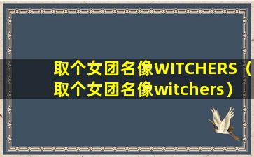 取个女团名像WITCHERS（取个女团名像witchers）