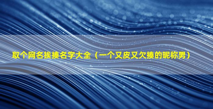 取个网名挨揍名字大全（一个又皮又欠揍的昵称男）