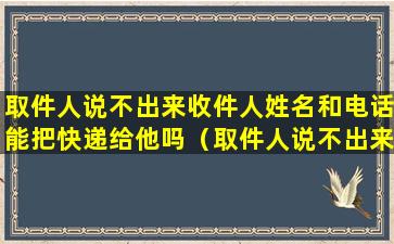 取件人说不出来收件人姓名和电话能把快递给他吗（取件人说不出来收件人姓名和电话能把快递给他吗）