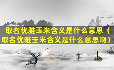 取名优雅玉米含义是什么意思（取名优雅玉米含义是什么意思啊）