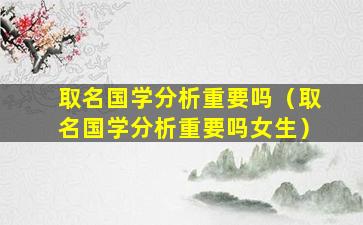 取名国学分析重要吗（取名国学分析重要吗女生）