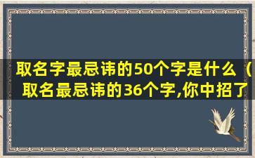 取名字最忌讳的50个字是什么（取名最忌讳的36个字,你中招了吗）