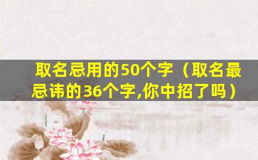 取名忌用的50个字（取名最忌讳的36个字,你中招了吗）