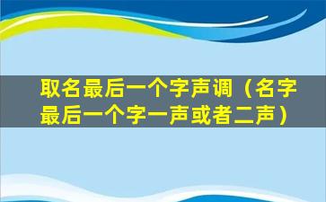 取名最后一个字声调（名字最后一个字一声或者二声）