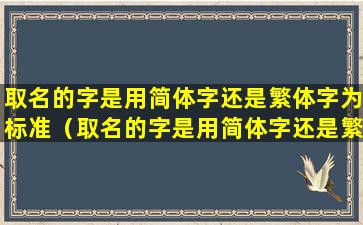 取名的字是用简体字还是繁体字为标准（取名的字是用简体字还是繁体字为标准写）