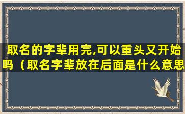 取名的字辈用完,可以重头又开始吗（取名字辈放在后面是什么意思）