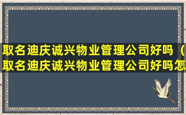 取名迪庆诚兴物业管理公司好吗（取名迪庆诚兴物业管理公司好吗怎么样）