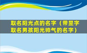 取名阳光点的名字（带昱字取名男孩阳光帅气的名字）