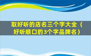 取好听的店名三个字大全（好听顺口的3个字品牌名）