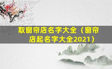 取窗帘店名字大全（窗帘店起名字大全2021）