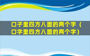 口子里四方八面的两个字（口字里四方八面的两个字）