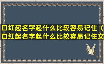 口红起名字起什么比较容易记住（口红起名字起什么比较容易记住女生）