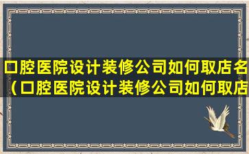 口腔医院设计装修公司如何取店名（口腔医院设计装修公司如何取店名和名字）