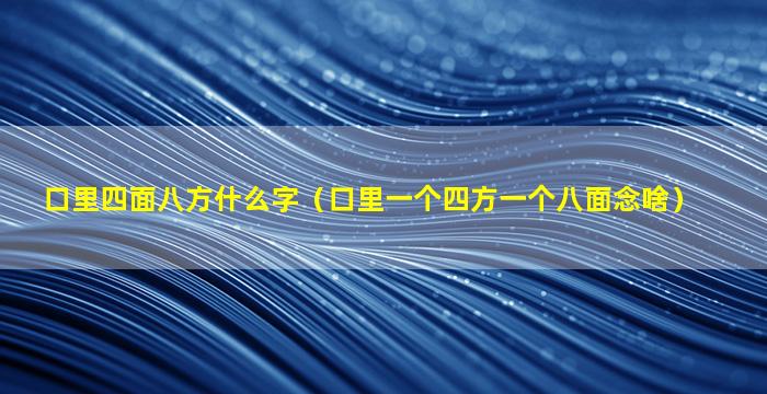 口里四面八方什么字（口里一个四方一个八面念啥）