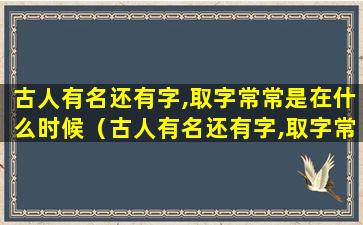 古人有名还有字,取字常常是在什么时候（古人有名还有字,取字常常是在什么时候出现的）